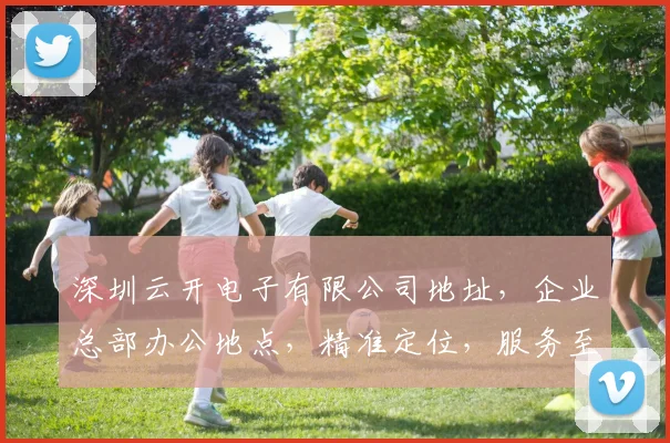 深圳云开电子有限公司地址，企业总部办公地点，精准定位，服务至上