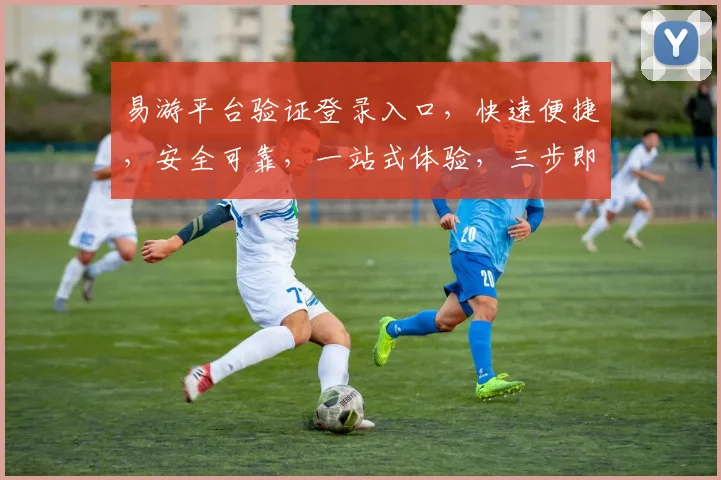 易游平台验证登录入口，快速便捷，安全可靠，一站式体验，三步即可登录，不容错过