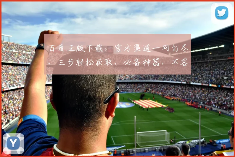 百度正版下载，官方渠道一网打尽，三步轻松获取，必备神器，不容错过，体验极致便捷
